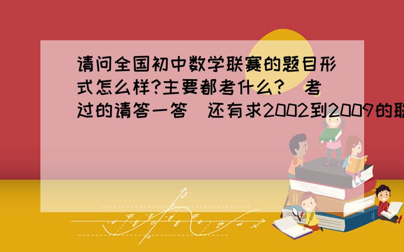 请问全国初中数学联赛的题目形式怎么样?主要都考什么?（考过的请答一答）还有求2002到2009的联赛试题