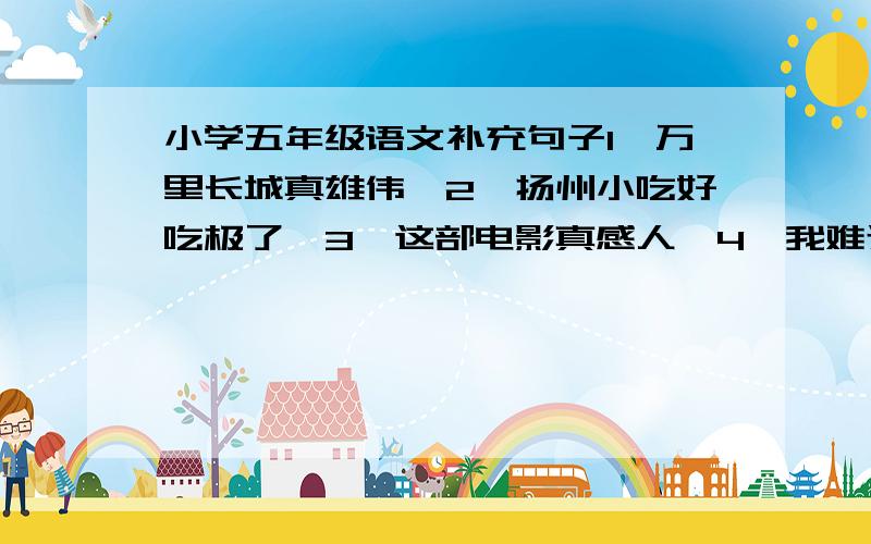 小学五年级语文补充句子1、万里长城真雄伟,2、扬州小吃好吃极了,3、这部电影真感人,4、我难过极了,5、这个泼水节真难忘,6、湖里的水真绿,