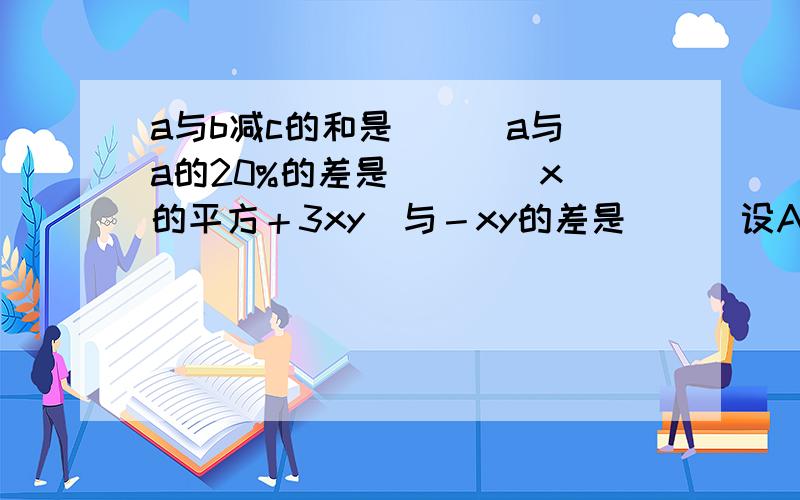 a与b减c的和是（ ） a与a的20%的差是（ ） （x的平方＋3xy）与－xy的差是 （ ）设A=x的2平方-xy ,B =xy+y的平方（1）A+B =（2）3A-B=