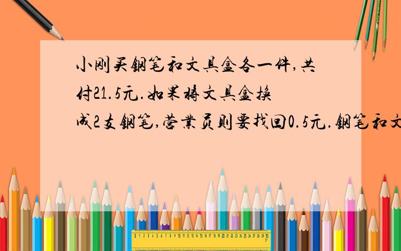 小刚买钢笔和文具盒各一件,共付21.5元.如果将文具盒换成2支钢笔,营业员则要找回0.5元.钢笔和文具盒各多少钱?用普通算是 不能用方程