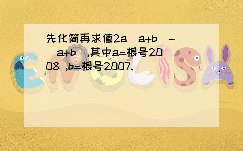 先化简再求值2a(a+b)-(a+b),其中a=根号2008 ,b=根号2007.