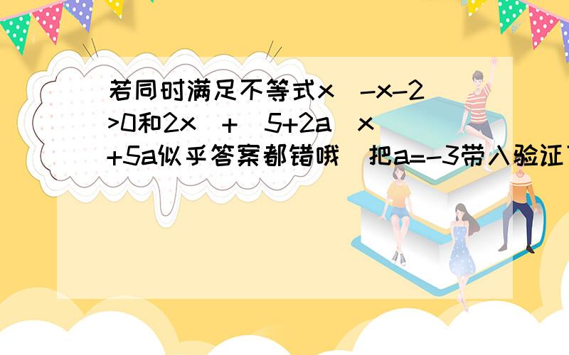 若同时满足不等式x^-x-2>0和2x^+(5+2a)x+5a似乎答案都错哦`把a=-3带入验证下`好象错的`这有个答案是]-3，2） 你们看看对吗