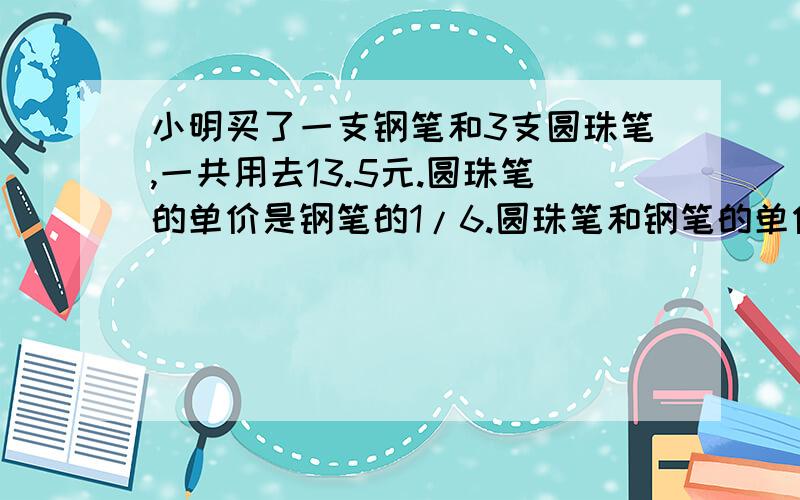 小明买了一支钢笔和3支圆珠笔,一共用去13.5元.圆珠笔的单价是钢笔的1/6.圆珠笔和钢笔的单价是多少元?