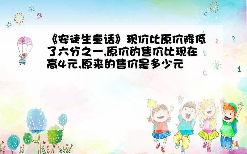 《安徒生童话》现价比原价降低了六分之一,原价的售价比现在高4元,原来的售价是多少元