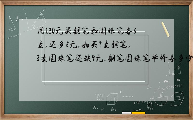 用120元买钢笔和圆珠笔各5支,还多5元,如买7支钢笔,3支圆珠笔还缺9元.钢笔圆珠笔单价各多少元