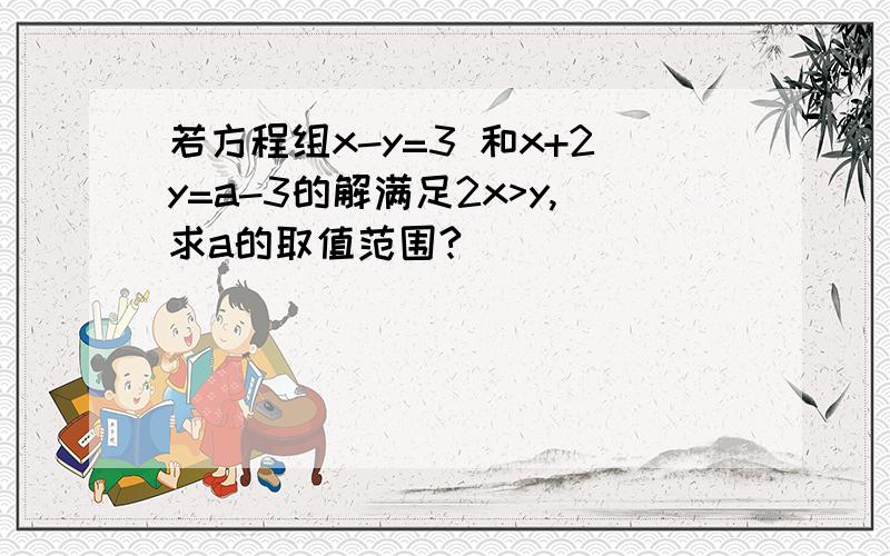 若方程组x-y=3 和x+2y=a-3的解满足2x>y,求a的取值范围?