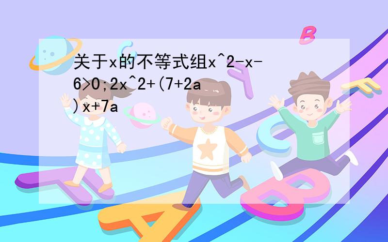 关于x的不等式组x^2-x-6>0;2x^2+(7+2a)x+7a