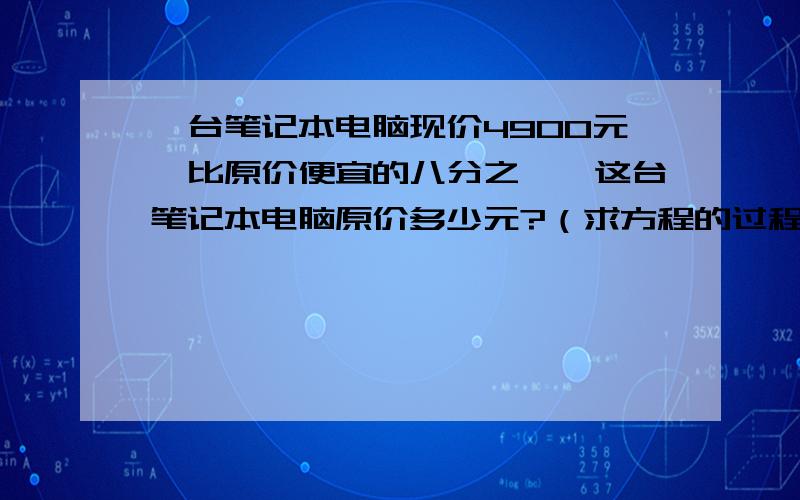 一台笔记本电脑现价4900元,比原价便宜的八分之一,这台笔记本电脑原价多少元?（求方程的过程）