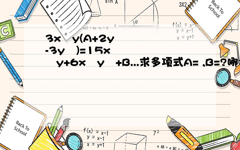 3x²y(A+2y-3y²)=15x³y+6x²y²+B...求多项式A= ,B=?哪个填的答案不用管.