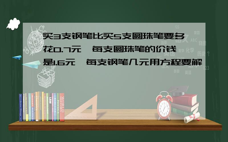 买3支钢笔比买5支圆珠笔要多花0.7元,每支圆珠笔的价钱是1.6元,每支钢笔几元用方程要解