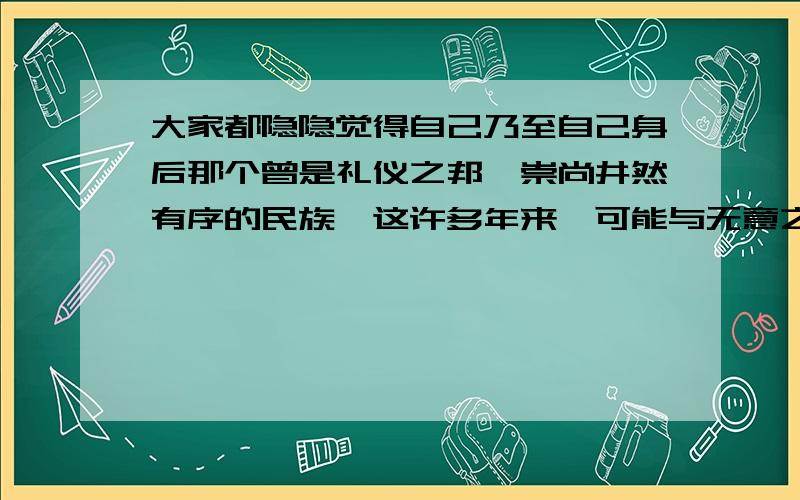 大家都隐隐觉得自己乃至自己身后那个曾是礼仪之邦,崇尚井然有序的民族,这许多年来,可能与无意之中慢慢丢失了一些美好的东西、 体会句子隐含的意思