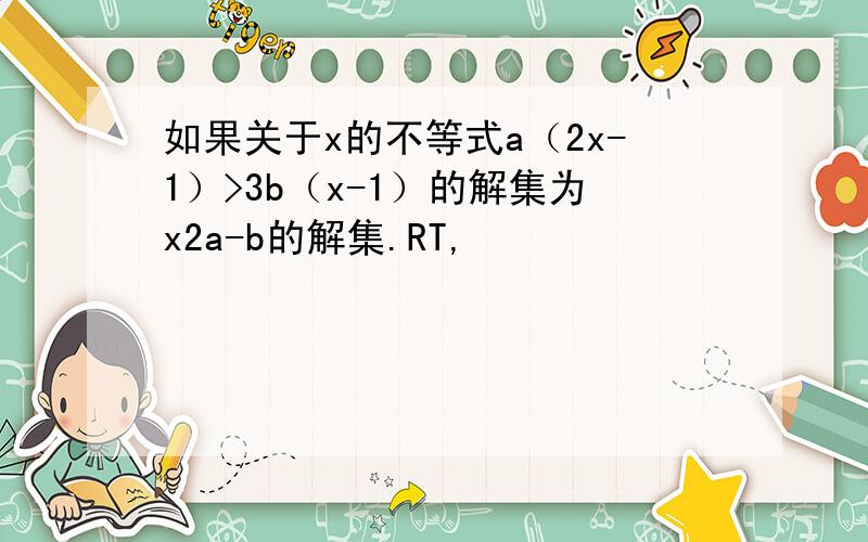 如果关于x的不等式a（2x-1）>3b（x-1）的解集为x2a-b的解集.RT,