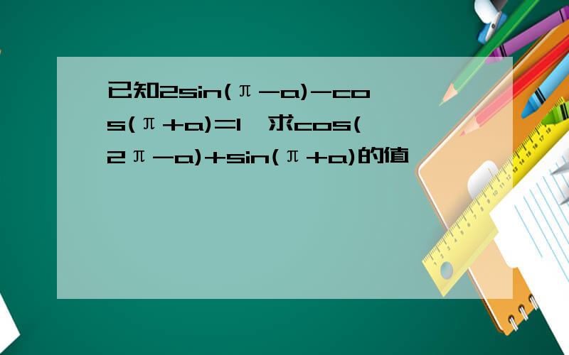 已知2sin(π-a)-cos(π+a)=1,求cos(2π-a)+sin(π+a)的值