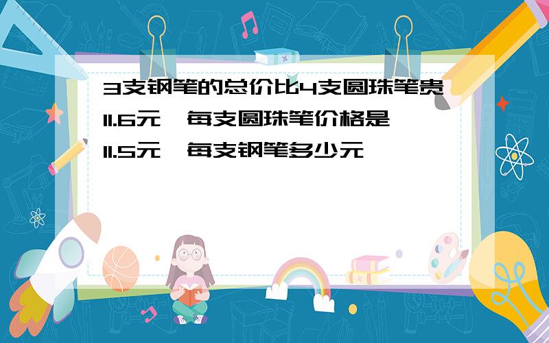 3支钢笔的总价比4支圆珠笔贵11.6元,每支圆珠笔价格是11.5元,每支钢笔多少元