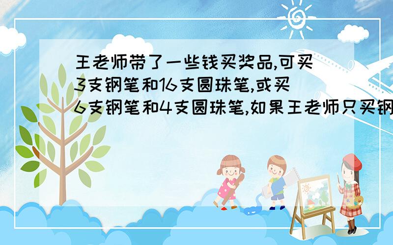 王老师带了一些钱买奖品,可买3支钢笔和16支圆珠笔,或买6支钢笔和4支圆珠笔,如果王老师只买钢笔或圆珠可买几支?