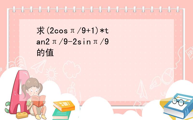 求(2cosπ/9+1)*tan2π/9-2sinπ/9的值