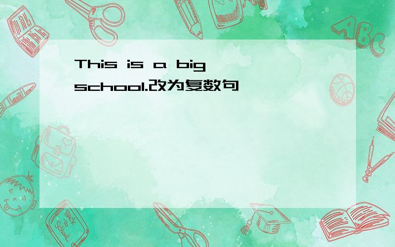 This is a big school.改为复数句