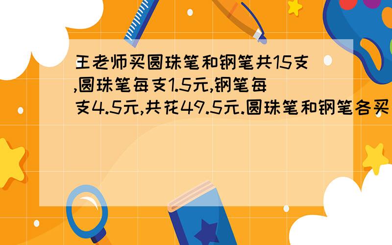 王老师买圆珠笔和钢笔共15支,圆珠笔每支1.5元,钢笔每支4.5元,共花49.5元.圆珠笔和钢笔各买了多少支?