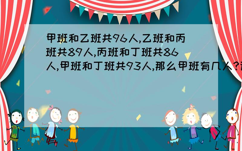 甲班和乙班共96人,乙班和丙班共89人,丙班和丁班共86人,甲班和丁班共93人,那么甲班有几人?谢谢