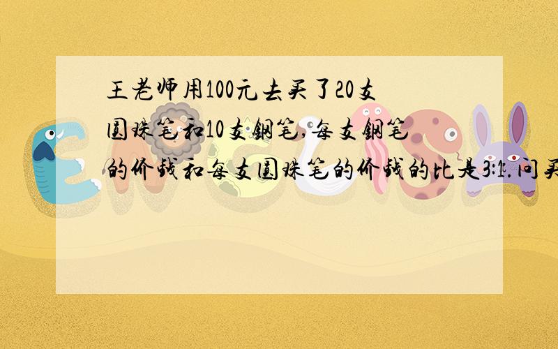 王老师用100元去买了20支圆珠笔和10支钢笔,每支钢笔的价钱和每支圆珠笔的价钱的比是3:1.问买圆珠笔和钢笔（不列方程)