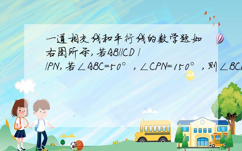 一道相交线和平行线的数学题如右图所示,若AB//CD //PN,若∠ABC=50°,∠CPN=150°,则∠BCP的度数是