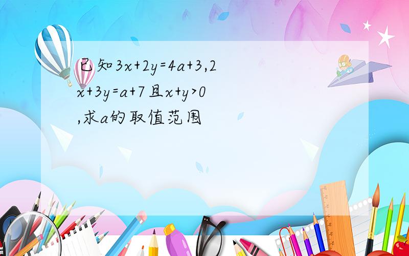 已知3x+2y=4a+3,2x+3y=a+7且x+y>0,求a的取值范围