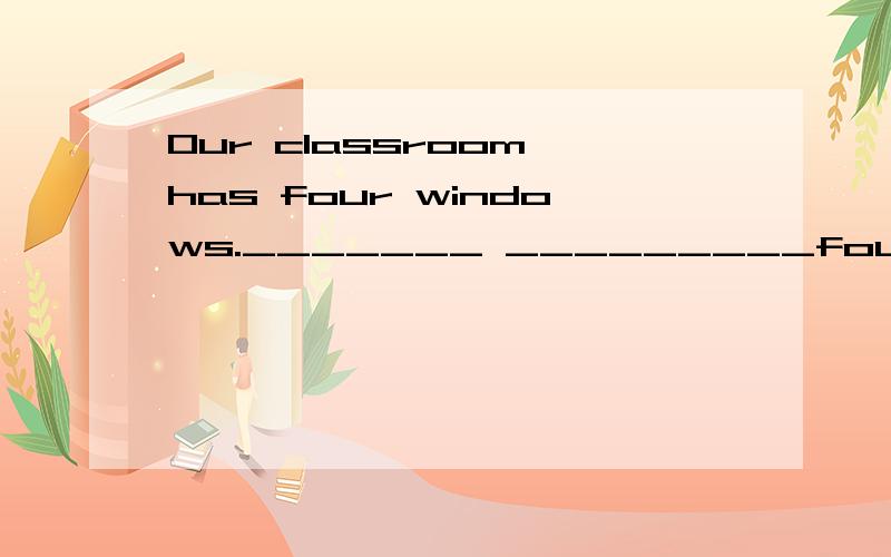 Our classroom has four windows._______ _________four windows in our classroomIt^s time for lunch.It^s time_______ ________lunch.Jim and his friends are playing games.Jim __________ playing games _______his friendsShe has no brothers.She doesn^t _____