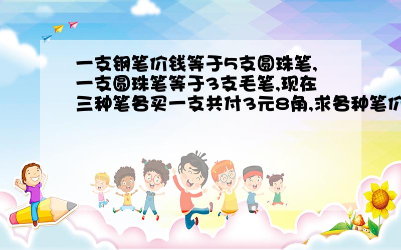 一支钢笔价钱等于5支圆珠笔,一支圆珠笔等于3支毛笔,现在三种笔各买一支共付3元8角,求各种笔价钱