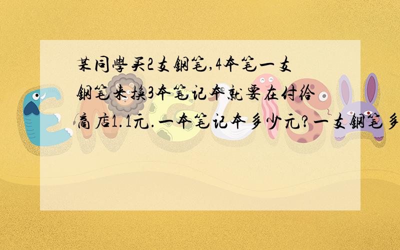 某同学买2支钢笔,4本笔一支钢笔来换3本笔记本就要在付给商店1.1元.一本笔记本多少元?一支钢笔多少元?急某同学买2支钢笔,4本笔记本,用去15.8元,一支钢笔来换3本笔记本就要在付给商店1.1元.