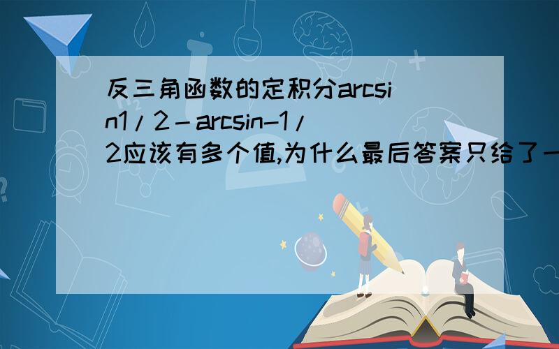 反三角函数的定积分arcsin1/2－arcsin-1/2应该有多个值,为什么最后答案只给了一个π/3