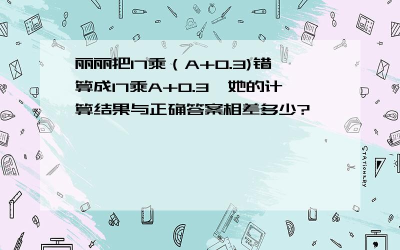 丽丽把17乘（A+0.3)错算成17乘A+0.3,她的计算结果与正确答案相差多少?