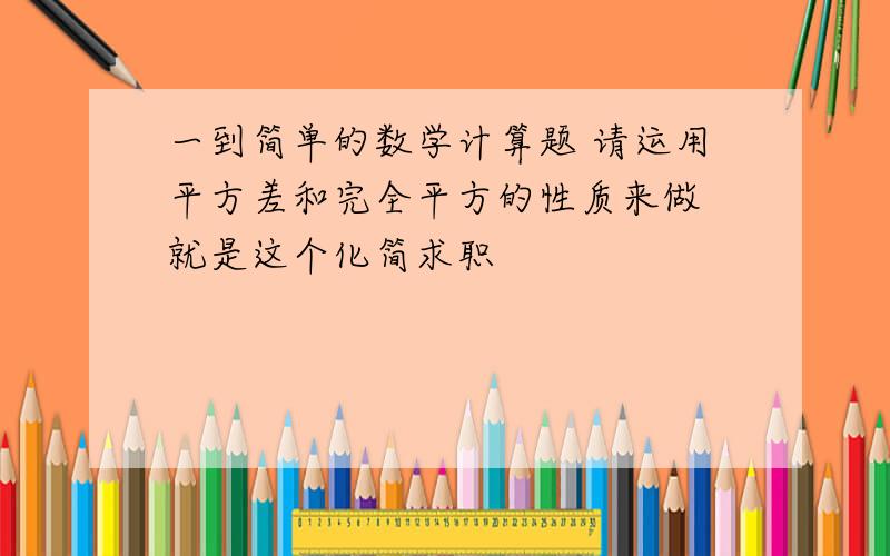 一到简单的数学计算题 请运用平方差和完全平方的性质来做 就是这个化简求职