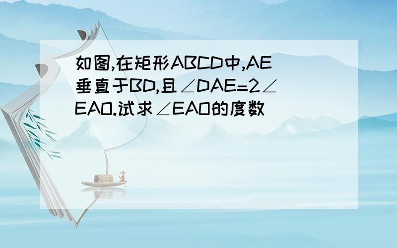 如图,在矩形ABCD中,AE垂直于BD,且∠DAE=2∠EAO.试求∠EAO的度数