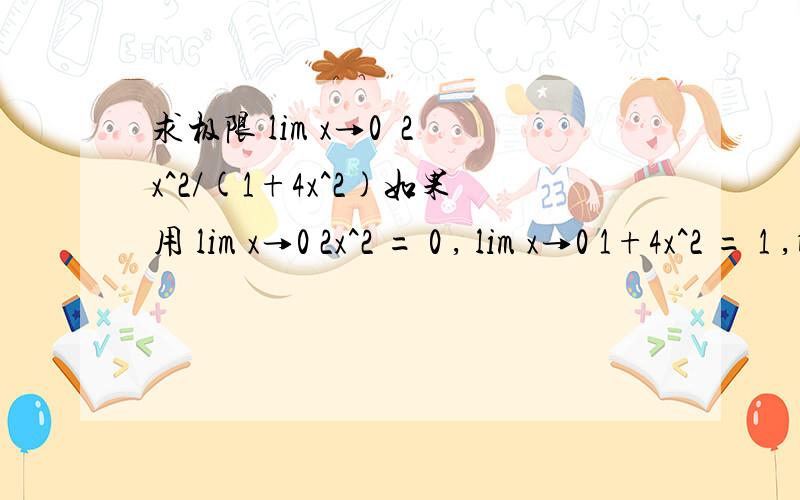 求极限 lim x→0  2x^2/(1+4x^2)如果用 lim x→0 2x^2 = 0 , lim x→0 1+4x^2 = 1 ,所以 原式=0/1=0.这种方法为什么不正确,定理说lim(f(x)/g(x))=lim f(x)/ lim g(x)=A/B,B不等于0. 就可以用但正确的解法是,分子分母同时