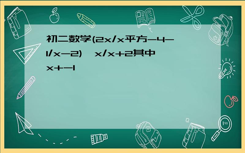 初二数学(2x/x平方-4-1/x-2)÷x/x+2其中x+-1