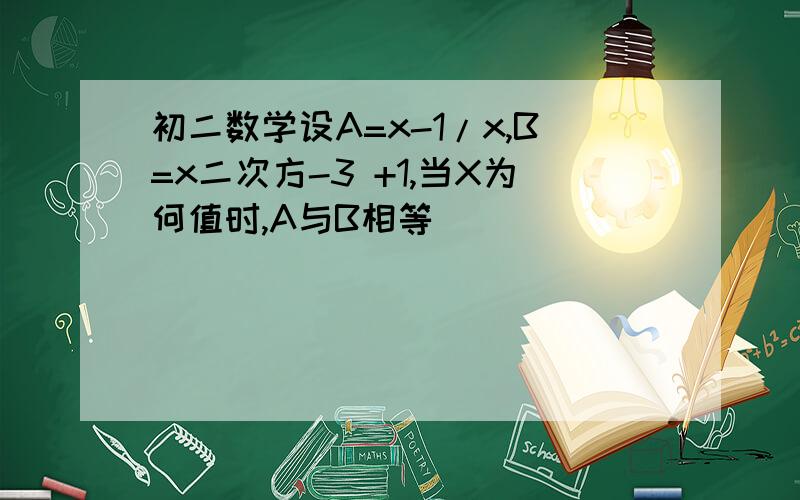 初二数学设A=x-1/x,B=x二次方-3 +1,当X为何值时,A与B相等