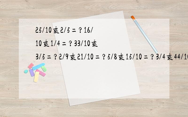 25/10乘2/5=?16/10乘1/4=?33/10乘3/5=?2/9乘21/10=?5/8乘15/10=?3/4乘44/10=?4/10乘1/8=?