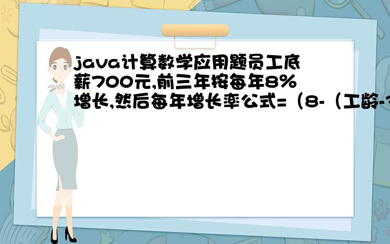 java计算数学应用题员工底薪700元,前三年按每年8％增长,然后每年增长率公式=（8-（工龄-3））％,当增长率小于2％时,则增长率保持2％,底薪超过2000元则不再增长,要求输入工龄得到底薪!