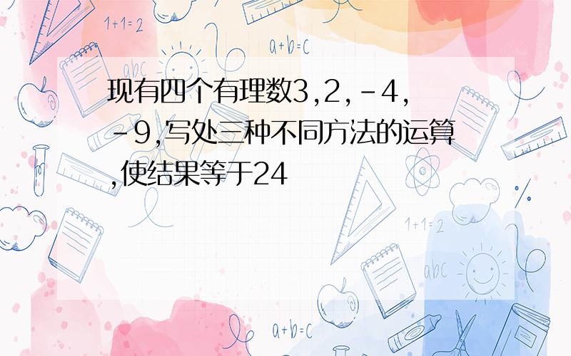 现有四个有理数3,2,-4,-9,写处三种不同方法的运算,使结果等于24