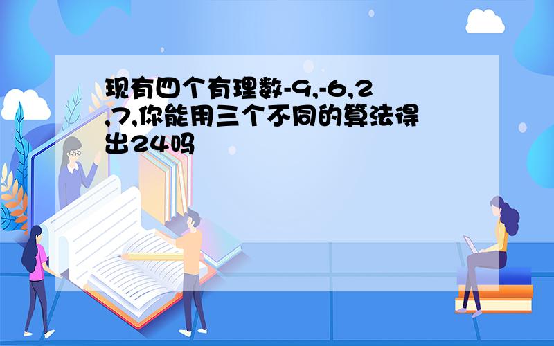 现有四个有理数-9,-6,2,7,你能用三个不同的算法得出24吗