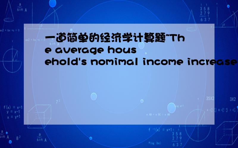 一道简单的经济学计算题~The average household's nomimal income increase from $45000 to $70000,what happened to its real income?(the average price level risen 49%)