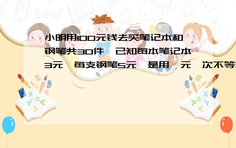 小明用100元钱去买笔记本和钢笔共30件,已知每本笔记本3元,每支钢笔5元,是用一元一次不等式做的