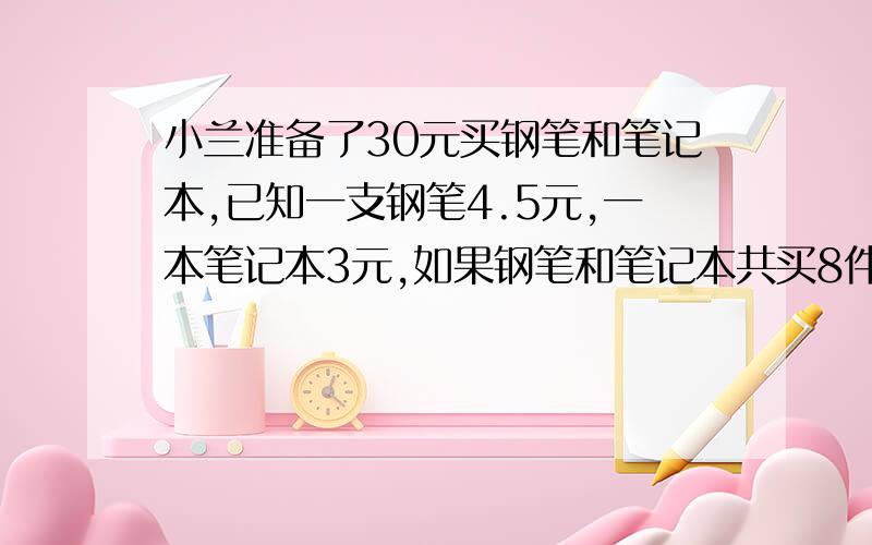 小兰准备了30元买钢笔和笔记本,已知一支钢笔4.5元,一本笔记本3元,如果钢笔和笔记本共买8件,每一种至少每一种至少买一件,则她有多少种方案?