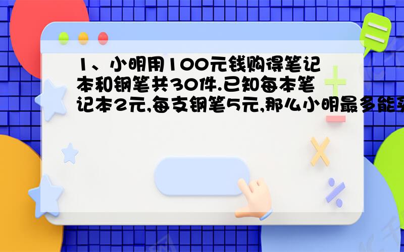 1、小明用100元钱购得笔记本和钢笔共30件.已知每本笔记本2元,每支钢笔5元,那么小明最多能买多少支钢笔