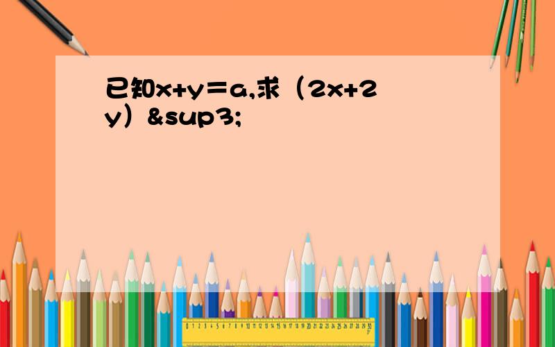 已知x+y＝a,求（2x+2y）³