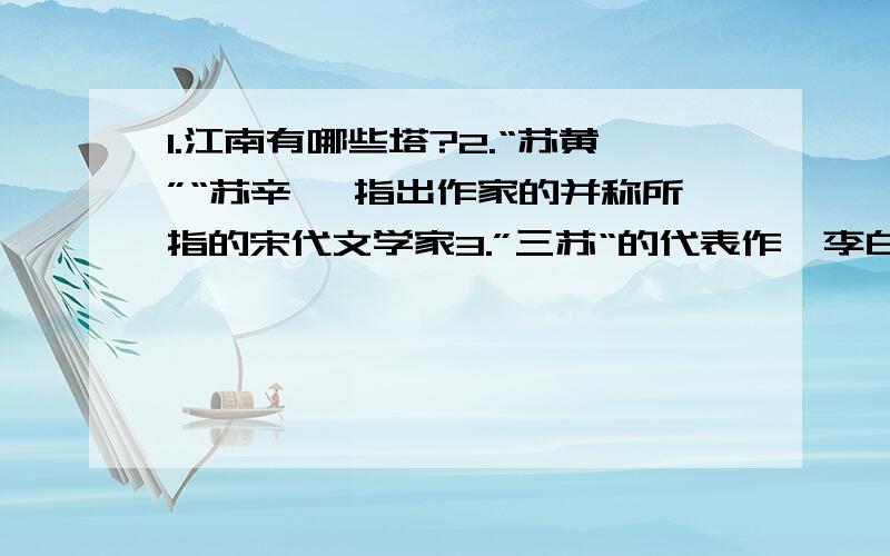 1.江南有哪些塔?2.“苏黄”“苏辛' 指出作家的并称所指的宋代文学家3.”三苏“的代表作,李白杜甫的代表作4.宋代著名的爱国诗人和词人（各一个）写出他们的字号及代表作5.为人性僻（ ）