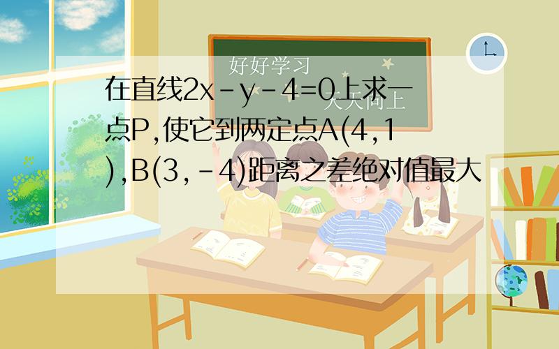 在直线2x-y-4=0上求一点P,使它到两定点A(4,1),B(3,-4)距离之差绝对值最大