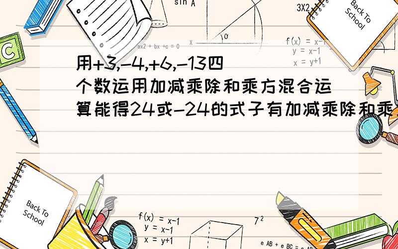 用+3,-4,+6,-13四个数运用加减乘除和乘方混合运算能得24或-24的式子有加减乘除和乘方都要运用 加减乘除和乘方都要