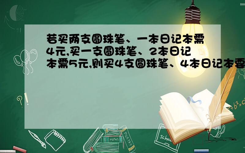 若买两支圆珠笔、一本日记本需4元,买一支圆珠笔、2本日记本需5元,则买4支圆珠笔、4本日记本要多少元?1元1次 对了 +分