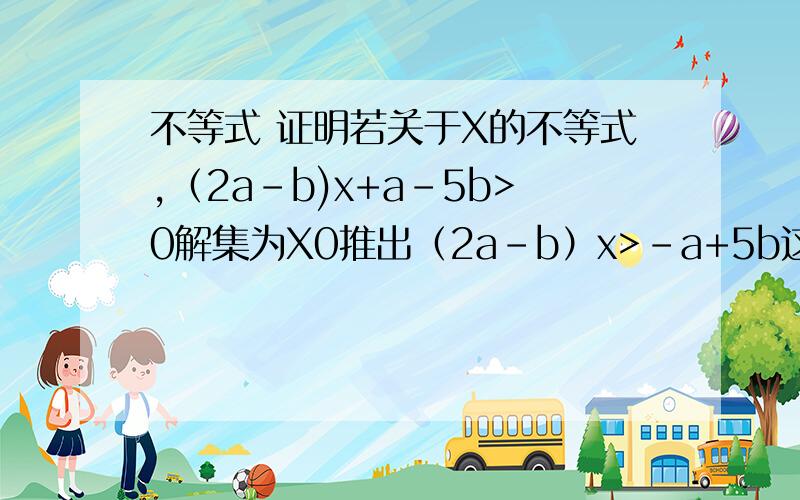 不等式 证明若关于X的不等式,（2a-b)x+a-5b>0解集为X0推出（2a-b）x>-a+5b这步看的懂,接下来的（2a-b）x0解集为Xb解集 打错拉 sorry